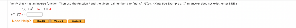 Verify that f has an inverse function. Then use the function f and the given real number a to find (f-¹)(a). (Hint: See Example 1. If an answer does not exist, enter DNE.)
f(x) = x³ - 5, a = 3
(f−¹)'(3) =
Need Help?
Read It
Watch It
Master It