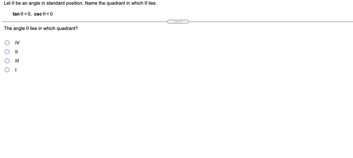 Let 0 be an angle in standard position. Name the quadrant in which 0 lies.
tan 0<0, csc 0 < 0
.....
The angle 0 lies in which quadrant?
IV
II
II
