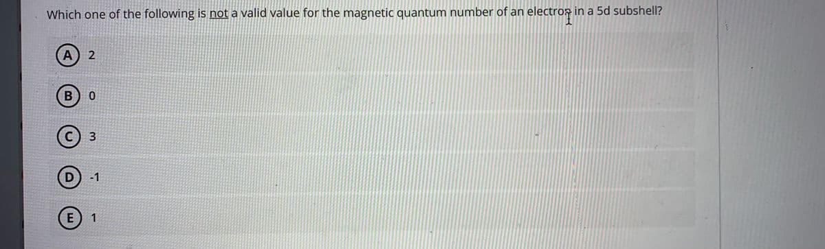 Which one of the following is not a valid value for the magnetic quantum number of an electrop in a 5d subshell?
A) 2
B 0
-1
3.
E
