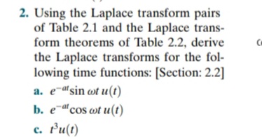 2. Using the Laplace transform pairs
of Table 2.1 and the Laplace trans-
form theorems of Table 2.2, derive
the Laplace transforms for the fol-
lowing time functions: [Section: 2.2]
a. e-dsin wt u(t)
b. е сos ot u()
c. Pu(t)
