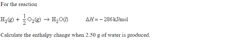 For the reaction
H,(2) + 0,) → H,0M
AH = - 286KJ/mol
Calculate the enthalpy change when 2.50 g of water is produced.

