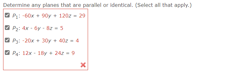 Determine any planes that are parallel or identical. (Select all that apply.)
P₁: -60x + 90y + 120z = 29
P2: 4x - 6y - 8z = 5
P3: -20x + 30y + 40z = 4
P4: 12x18y + 24z = 9
X