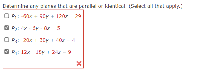 Determine any planes that are parallel or identical. (Select all that apply.)
OP₁: -60x + 90y + 120z = 29
P₂: 4x - 6y - 8z = 5
P3: -20x + 30y + 40z = 4
P4: 12x 18y + 24z = 9
X