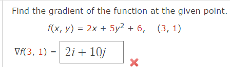 Find the gradient of the function at the given point.
f(x, y) = 2x + 5y2 +6, (3, 1)
Vf(3, 1) = 2i+ 10j
X