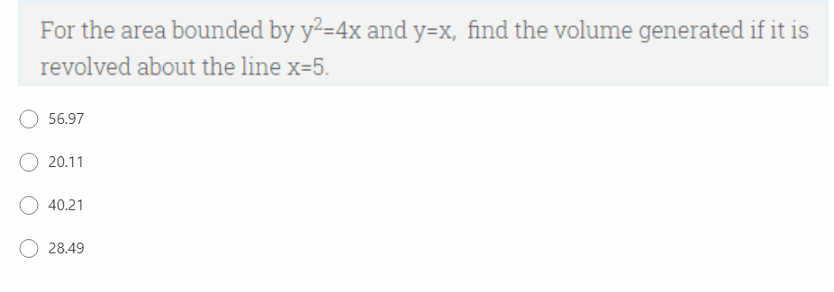 For the area bounded by y2=4x and y=x, find the volume generated if it is
revolved about the line x=5.
56.97
20.11
40.21
28.49
