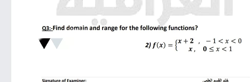 Q3:-Find domain and range for the following functions?
- 1< x < 0
*) = {*+ 2
2) f(x) :
х,
0 < x <1
Signature of Examiner:
ختم القسم العلمی
