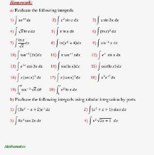 Homewark:
a) Evaluate the following integrals
1) xedx
2)sinrde
* sin 2x de
5) x in x
Inz
-dr
sin-lz da
12) Je an x de
x tanadr
13) e cos 3x dx 14) sin(le xdx
15) cos(nz)dx
r(secs
199 [*võ a0 20)
hị Fvaluaie. the follwing integals Ising tabular intrgration hy ports
2) fu* +x+ 1 siax da
+1 dz
Mathenaties
