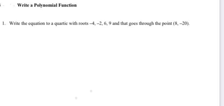 Write a Polynomial Function
1. Write the equation to a quartic with roots 4, -2, 6, 9 and that goes through the point (8, –20).
