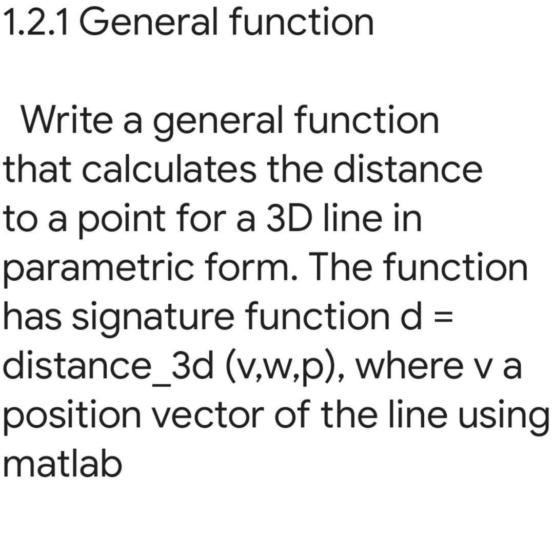 1.2.1 General function
Write a general function
that calculates the distance
to a point for a 3D line in
parametric form. The function
has signature function d =
distance_3d (v,w,p), where va
position vector of the line using
matlab
-