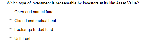 Which type of investment is redeemable by investors at its Net Asset Value?
Open end mutual fund
Closed end mutual fund
Exchange traded fund
Unit trust
