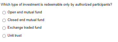 Which type of investment is redeemable only by authorized participants?
Open end mutual fund
Closed end mutual fund
Exchange traded fund
Unit trust
