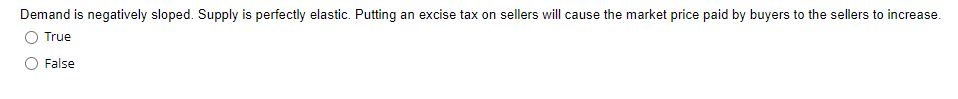 Demand is negatively sloped. Supply is perfectly elastic. Putting an excise tax on sellers will cause the market price paid by buyers to the sellers to increase.
True
False
