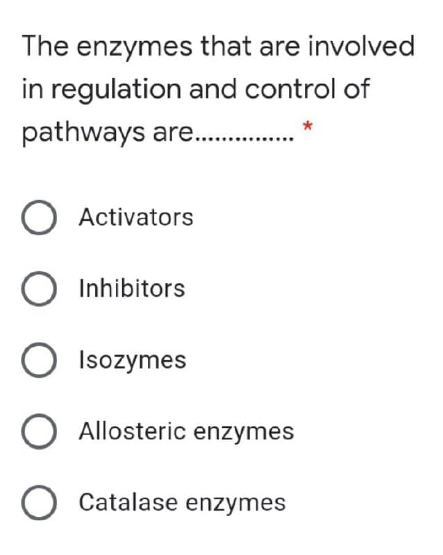 The enzymes that are involved
in regulation and control of
pathways are..
Activators
O Inhibitors
Isozymes
O Allosteric enzymes
O Catalase enzymes
