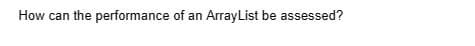 How can the performance of an ArrayList be assessed?