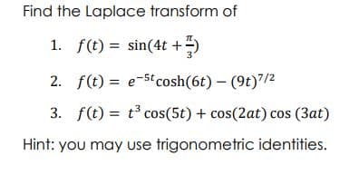 Find the Laplace transform of
1. f(t) = sin(4t +)
2. f(t) = e-5t cosh(6t) – (9t)"/2
3. f(t) = t cos(5t) + cos(2at) cos (3at)
%3D
Hint: you may use trigonometric identities.

