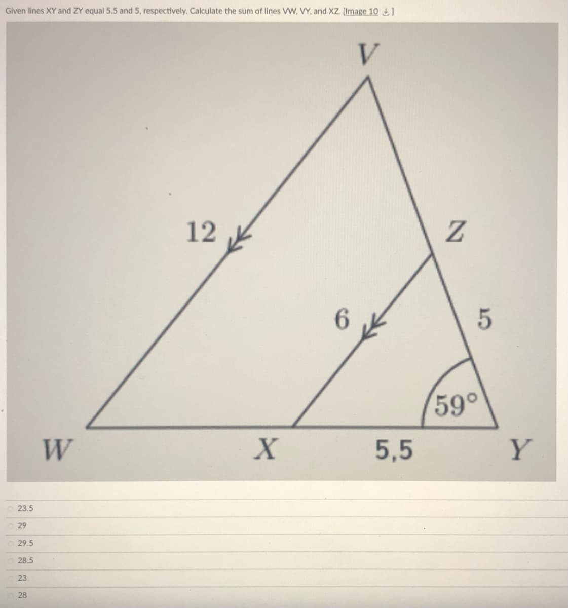 Given lines XY and ZY equal 5.5 and 5, respectively. Calculate the sum of lines VW, VY, and XZ. [Image 10
V
12
6.
59°
W
5,5
Y
23.5
29
29.5
28.5
23
28
