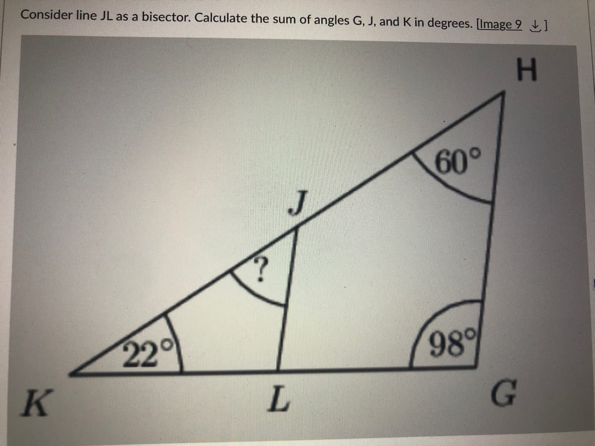 Consider line JL as a bisector. Calculate the sum of angles G, J, and K in degrees. [Image 9 1
H.
60°
22°
98%
K
L.
G
