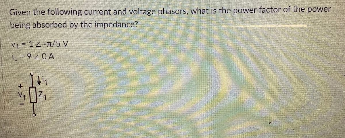 Given the following current and voltage phasors, what is the power factor of the power
being absorbed by the impedance?
V1 - 1z =n/5 V
i1 = 9 0 A
|Z1
