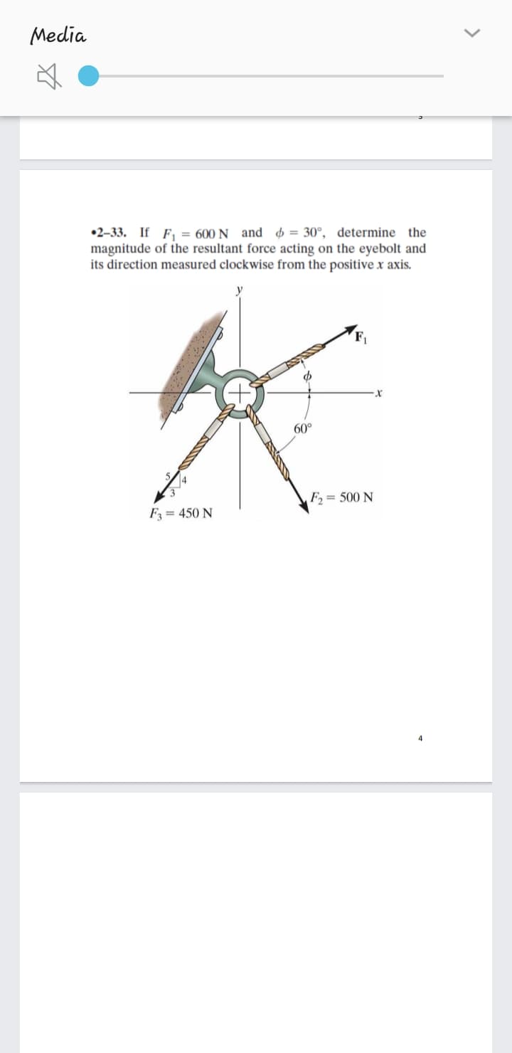 Media
•2-33. If F, = 600 N and $ = 30°, determine the
magnitude of the resultant force acting on the eyebolt and
its direction measured clockwise from the positive x axis.
60°
F = 500 N
F = 450 N
>
