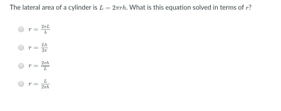 The lateral area of a cylinder is L = 2Trh. What is this equation solved in terms of r?
27L
r 3=
Lh
r =
2nh
r =
L
2nh
