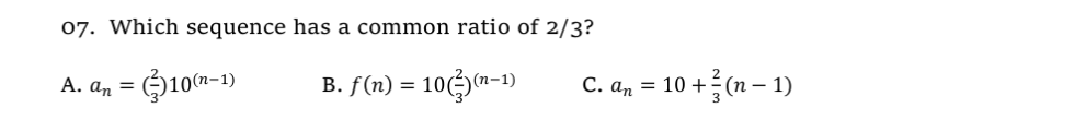 07. Which sequence has a common ratio of 2/3?
A. a, = Q10m-1)
B. f(n) = 10()(n-1)
C. an = 10 + (n – 1)
