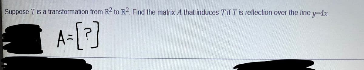 Suppose T is a transformation from R to R2. Find the matrix A that induces Tif T is reflection over the line y-4x.
A-[?]
