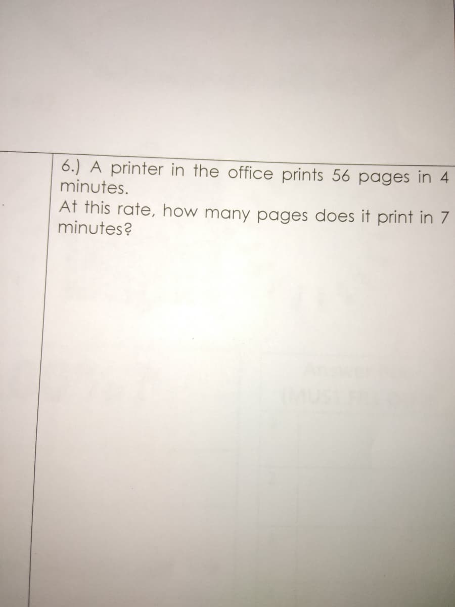 6.) A printer in the office prints 56 pages in 4
minutes.
At this rate, how many pages does it print in 7
minutes?
