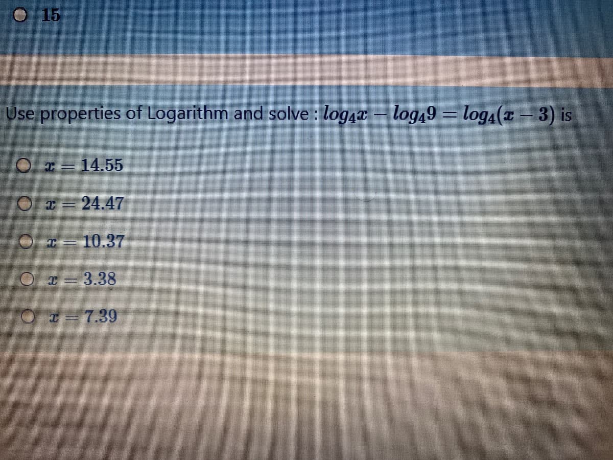 O 15
Use properties of Logarithm and solve : log4a – log49 = log4(x-3) is
Oz-14.55
O z-24.47
%3D
Or-10.37
Oz=3.38
O r=7.39
