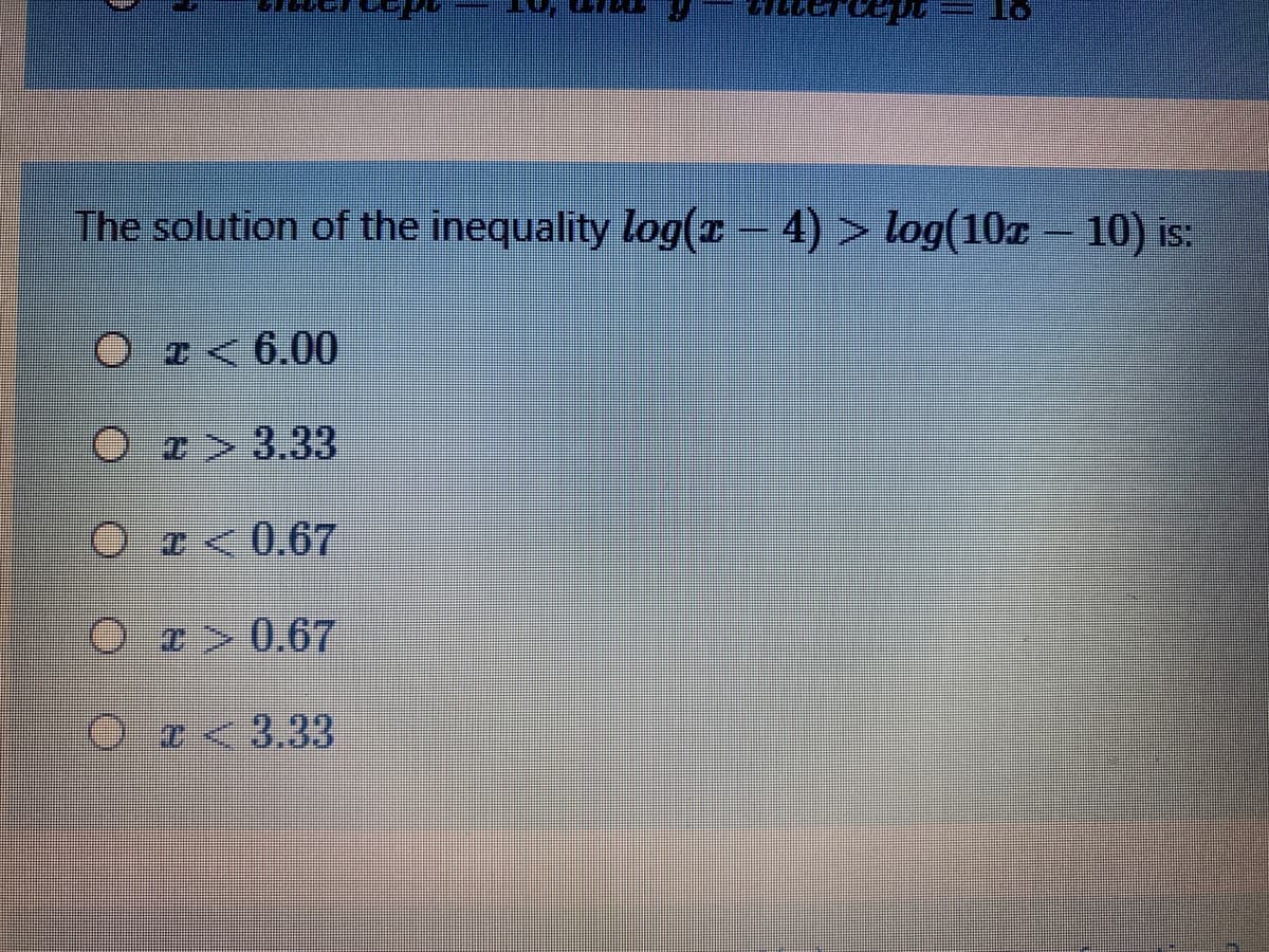 The solution of the inequality log(x- 4) > log(10z – 10) is:
Oz< 6.00
Or>3.33
O e<0,67
Or> 0.67
Oz<3.33
