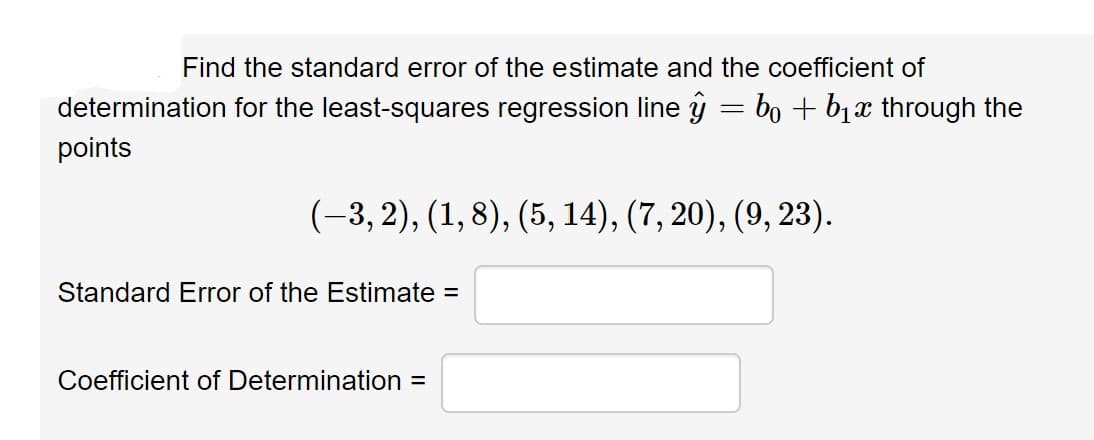 Find the standard error of the estimate and the coefficient of
determination for the least-squares regression line ŷ = bỏ + b₁ through the
points
(-3,2), (1, 8), (5, 14), (7, 20), (9, 23).
Standard Error of the Estimate =
Coefficient of Determination =