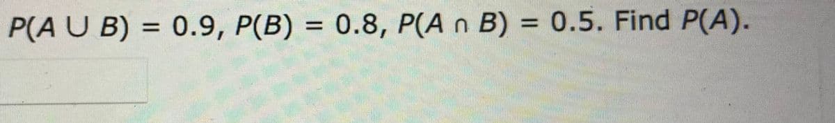 P(A U B) = 0.9, P(B) = 0.8, P(A n B) = 0.5. Find P(A).
