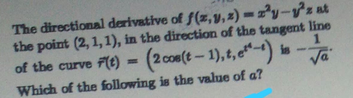 The directional derivative of f(z, V, z) =y-vz at
the point (2, 1,1), in the direction of the tangent line
of the curve f(t) = (2 cos(t- 1),t, e) is
%3D
--
Va
Which of the following is the value of a?

