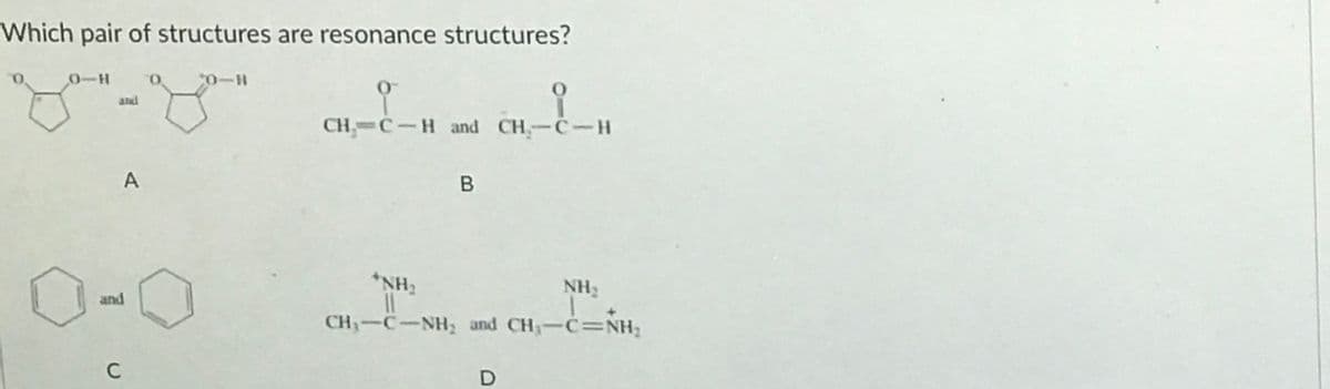 Which pair of structures are resonance structures?
0-H
*0-H
and
CH C-H and CH,-C-H
A
*NH2
NH
and
CH-C-NH and CH3-c=NH;
C
