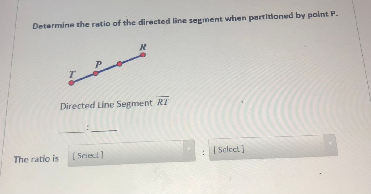 Determine the ratio of the directed line segment when partitioned by point P.
R
P
Directed Line Segment RT
The ratio is
[ Select ]
[ Select ]
