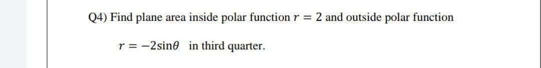 Q4) Find plane
area inside polar function r =
2 and outside polar function
r = -2sine in third quarter.

