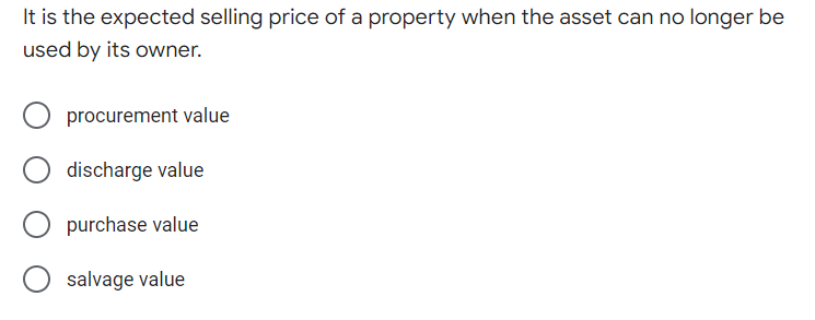 It is the expected selling price of a property when the asset can no longer be
used by its owner.
procurement value
discharge value
O purchase value
salvage value
