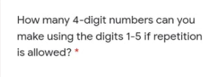 How many 4-digit numbers can you
make using the digits 1-5 if repetition
is allowed? *
