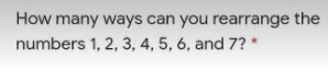 How many ways can you rearrange the
numbers 1, 2, 3, 4, 5, 6, and 7? *
