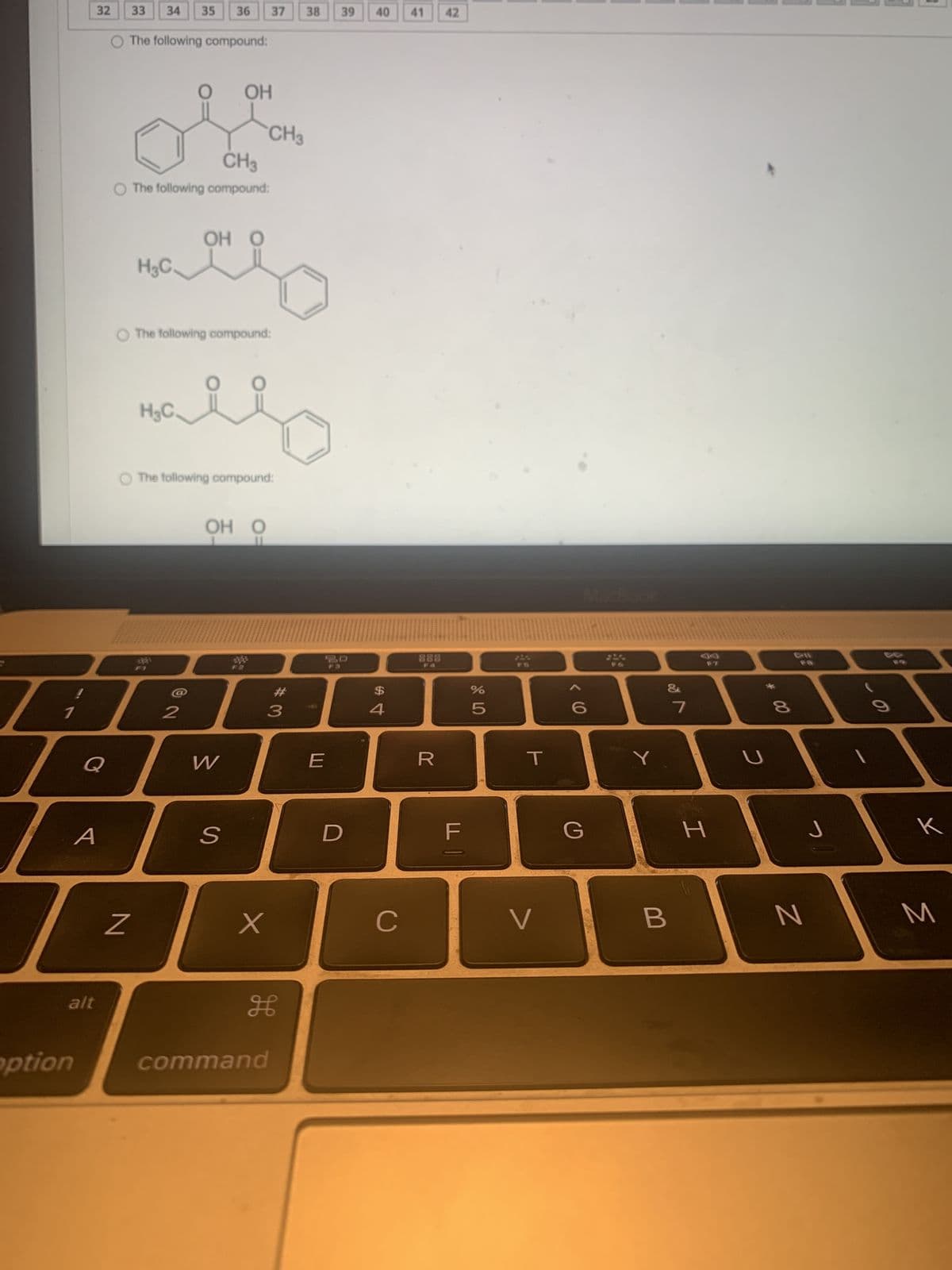 option
32 33
Q
alt
A
34 35 36
O The following compound:
H₂C.
CH3
O The following compound:
H₂C.
N
2
7
OH O
The following compound:
OH
O The following compound:
OH O
W
S
37 38
CH3
X
command
3
H
E
39
30
D
40
$
4
C
41
888
FA
R
42
F
do 5
%
F6
T
V
6
G
Y
&
B
7
F7
H
с
8
J
N
K
M