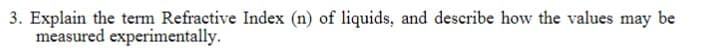 3. Explain the term Refractive Index (n) of liquids, and describe how the values may be
measured experimentally.
