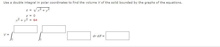 Use a double integral in polar coordinates to find the volume V of the solid bounded by the graphs of the equations.
z = 0
x2 + y2
= 64
V =
dr de =
