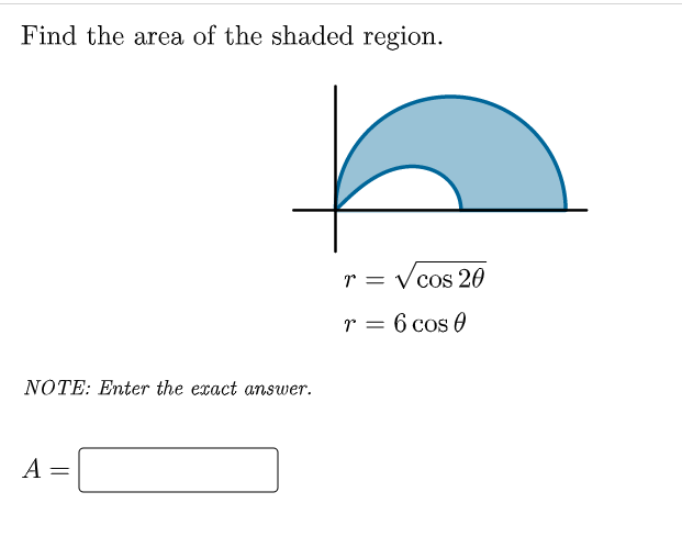 Find the area of the shaded region.
r = V cos20
r = 6 cos 0
NOTE: Enter the exact answer.
A
