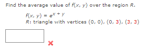 Find the average value of f(x, y) over the region R.
f(x, y) = ex + y
R: triangle with vertices (0, 0), (0, 3), (3, 3)
