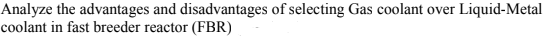 Liquid-Metal
Analyze the advantages and disadvantages of selecting Gas coolant over
coolant in fast breeder reactor (FBR)
