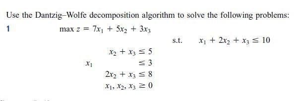 Use the Dantzig-Wolfe decomposition algorithm to solve the following problems:
1
max z = 7x, + 5x2 + 3x3
s.t.
x1 + 2x2 + x3 s 10
X2 + x3 s 5
< 3
X1
2x2 + x3 < 8
X1, X2, X3 2 0
