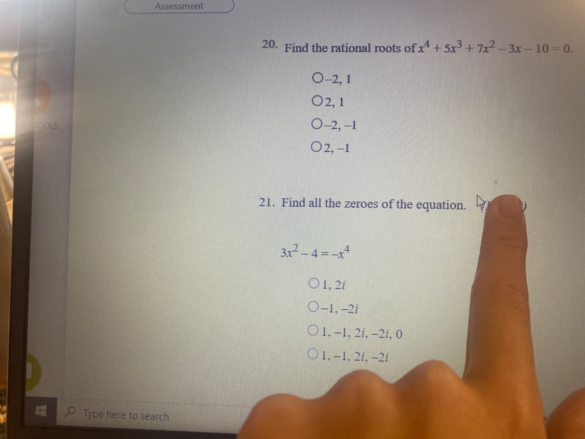 Assessment
SE
NE
20. Find the rational roots of x + 5x + 7x-3x-10 0.
О-2, 1
O2, 1
O-2, –1
TOOLS
O2, -1
21. Find all the zeroes of the equation.
3x-4 =-x
O1, 2i
O-1, -2i
O1.-1, 2i, -2i, o
O1, -1, 2i, -2i
Type here to search
