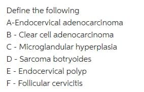 Define the following
A-Endocervical adenocarcinoma
B - Clear cell adenocarcinoma
C - Microglandular hyperplasia
D - Sarcoma botryoides
E - Endocervical polyp
F -Follicular cervicitis