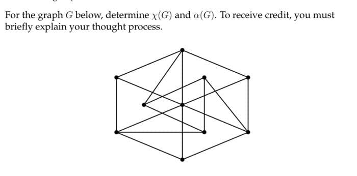 For the graph G below, determine x(G) and a(G). To receive credit, you must
briefly explain your thought process.
