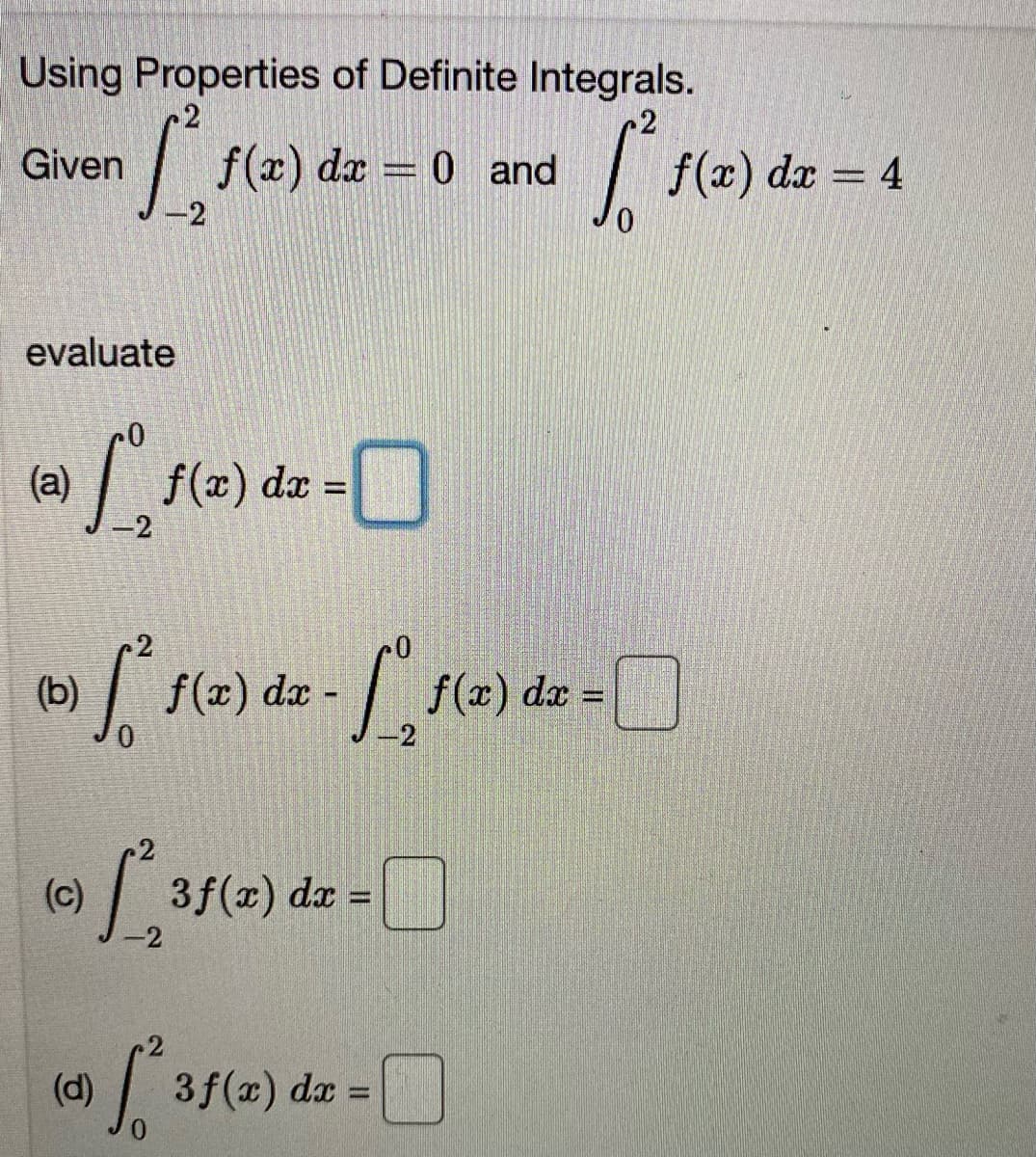 Using Properties of Definite Integrals.
f(x) dx = 0 and
| f(2)
Given
f(x)
dx = 4
-2
evaluate
(a)
%3D
-2
(b)
f(x) dx
f(x) dæ =
(c)
3f(x) da =
-2
(d)
3f(x) dx
