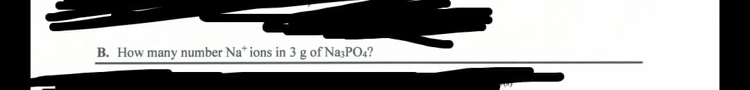 B. How many number Na* ions in 3 g of Na3PO4?

